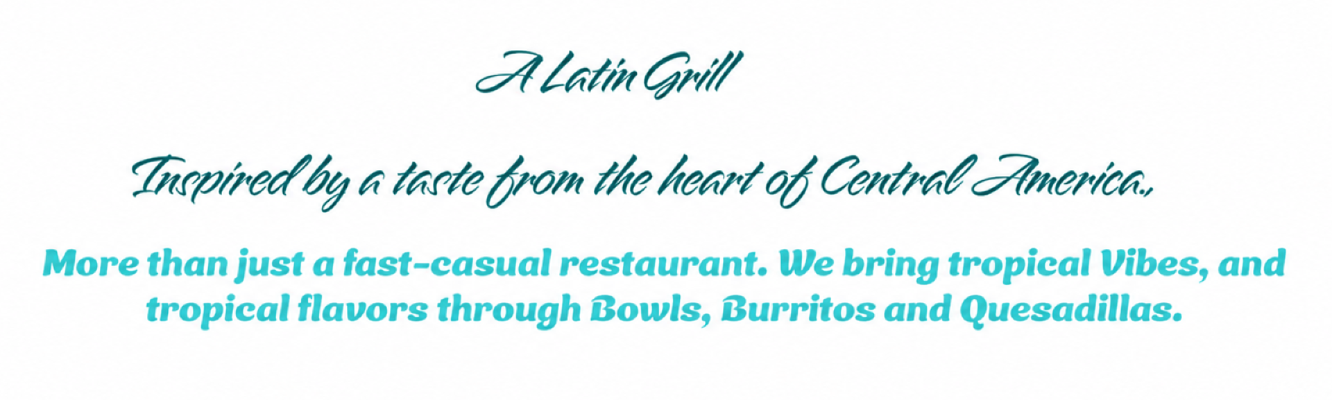 A Latin Grill — Inspired by a taste from the heart of Central America. More than just a fast-casual restaurant. We bring tropical vibes, and tropical flavors through Bowls, Burritos and Quesadillas.